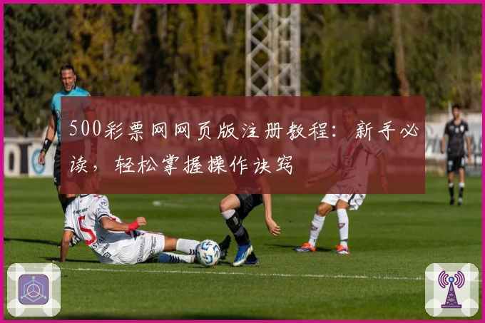 500彩票网网页版注册教程：新手必读，轻松掌握操作诀窍