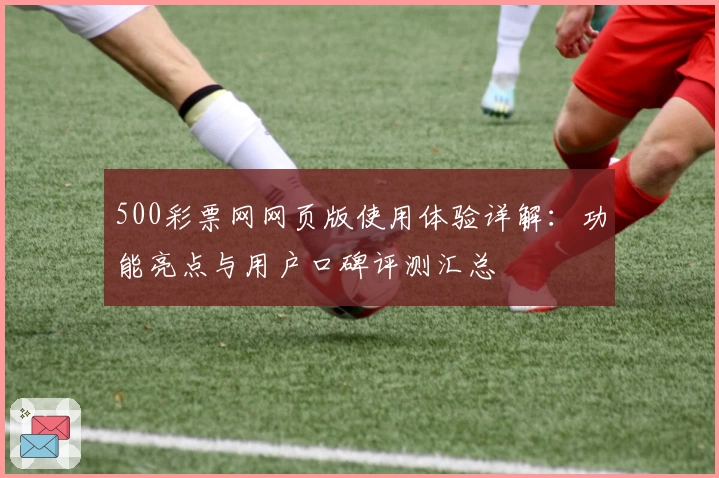 500彩票网网页版使用体验详解：功能亮点与用户口碑评测汇总