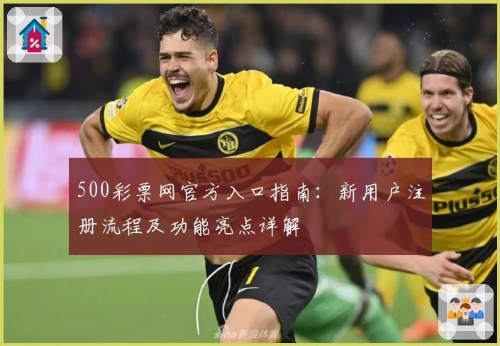 500彩票网官方入口指南：新用户注册流程及功能亮点详解
