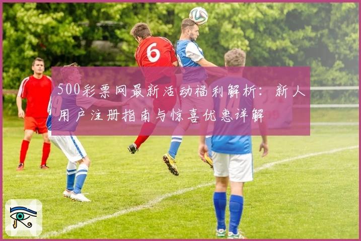 500彩票网最新活动福利解析：新人用户注册指南与惊喜优惠详解