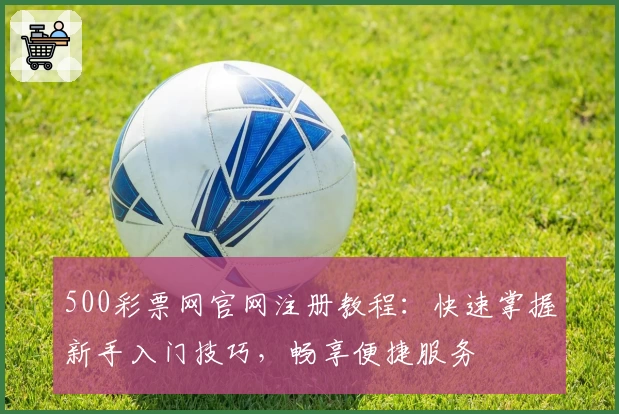 500彩票网官网注册教程：快速掌握新手入门技巧，畅享便捷服务