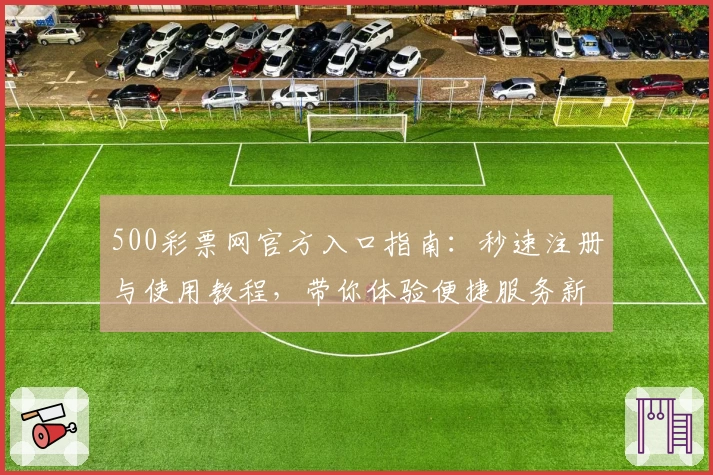 500彩票网官方入口指南：秒速注册与使用教程，带你体验便捷服务新升级