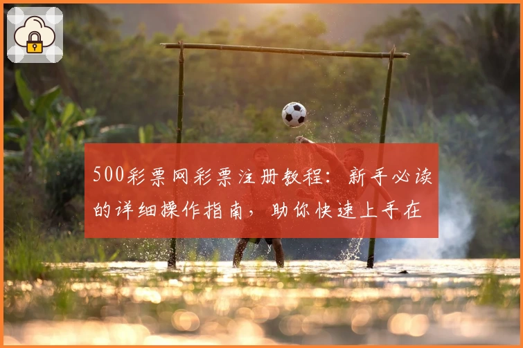 500彩票网彩票注册教程：新手必读的详细操作指南，助你快速上手在线服务