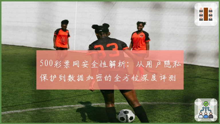 500彩票网安全性解析：从用户隐私保护到数据加密的全方位深度评测