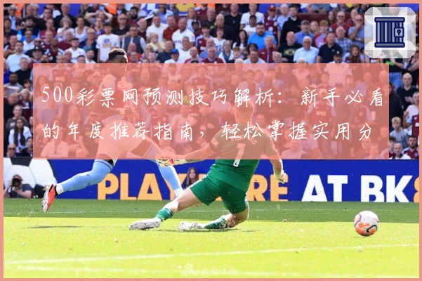 500彩票网预测技巧解析：新手必看的年度推荐指南，轻松掌握实用分析思路