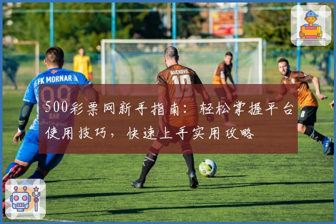 500彩票网新手指南：轻松掌握平台使用技巧，快速上手实用攻略