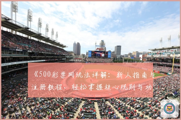 《500彩票网玩法详解：新人指南与注册教程，轻松掌握核心规则与功能亮点》