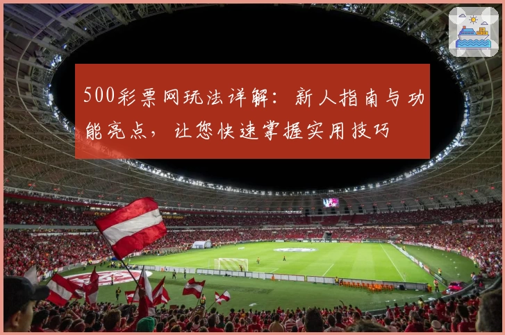 500彩票网玩法详解：新人指南与功能亮点，让您快速掌握实用技巧