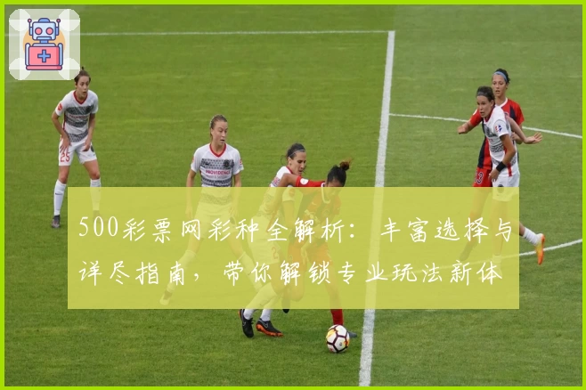 500彩票网彩种全解析:丰富选择与详尽指南,带你解锁专业玩法新体验