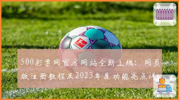 500彩票网官方网站全新上线：网页版注册教程及2023年度功能亮点详解