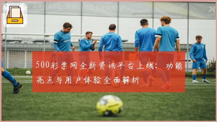 500彩票网全新资讯平台上线：功能亮点与用户体验全面解析