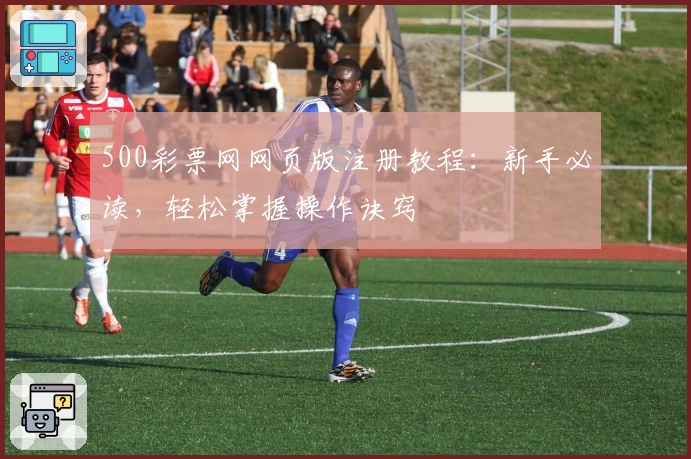 500彩票网网页版注册教程：新手必读，轻松掌握操作诀窍
