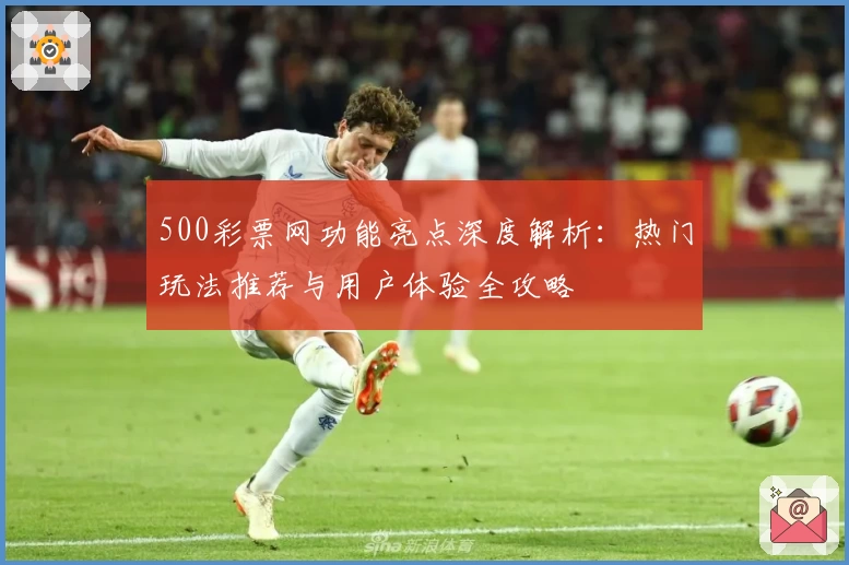 500彩票网功能亮点深度解析:热门玩法推荐与用户体验全攻略