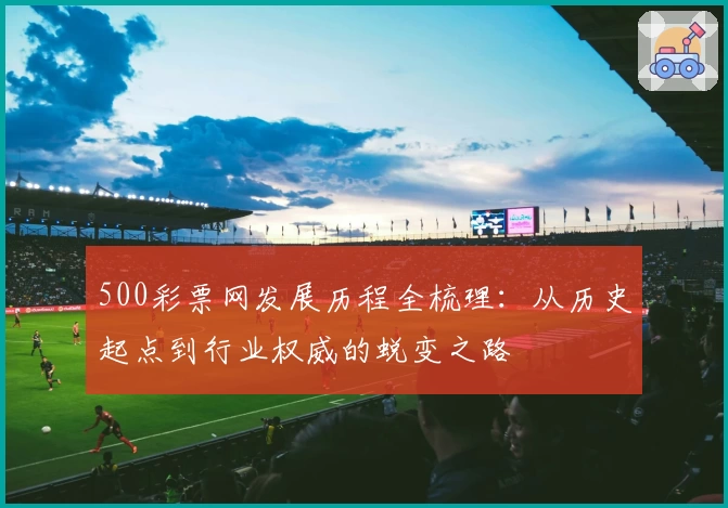500彩票网发展历程全梳理:从历史起点到行业权威的蜕变之路