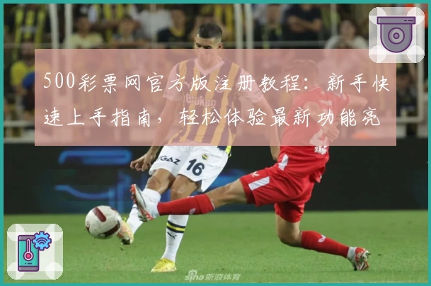 500彩票网官方版注册教程：新手快速上手指南，轻松体验最新功能亮点