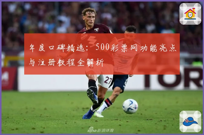 年度口碑精选：500彩票网功能亮点与注册教程全解析