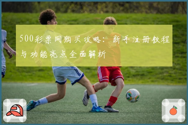 500彩票网购买攻略：新手注册教程与功能亮点全面解析