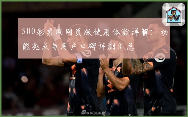 500彩票网网页版使用体验详解：功能亮点与用户口碑评测汇总