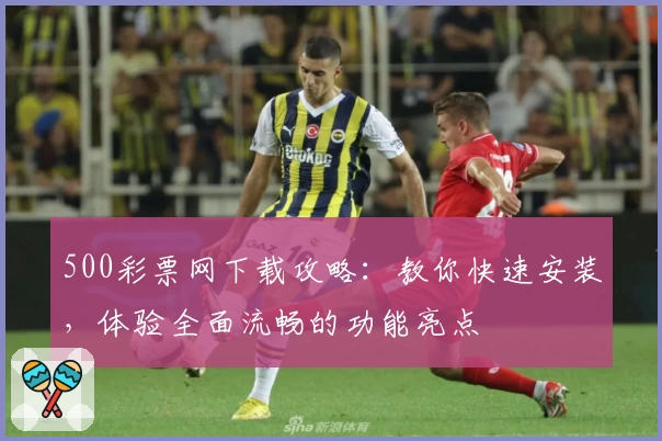 500彩票网下载攻略：教你快速安装，体验全面流畅的功能亮点