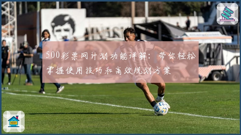 500彩票网计划功能详解：带你轻松掌握使用技巧和高效规划方案