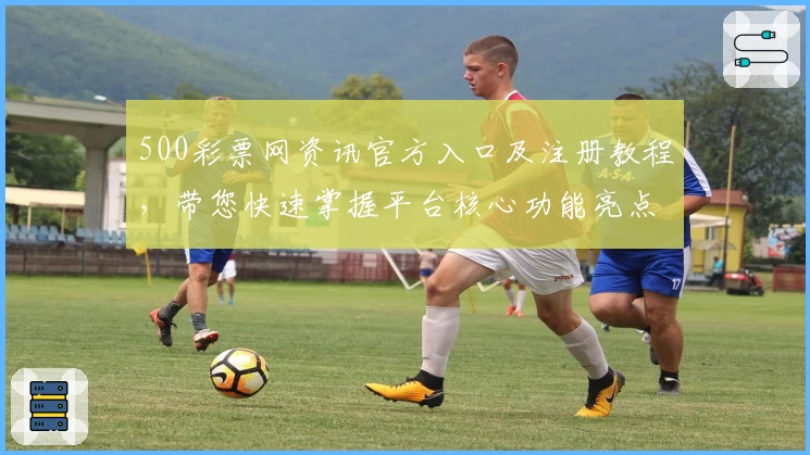 500彩票网资讯官方入口及注册教程，带您快速掌握平台核心功能亮点