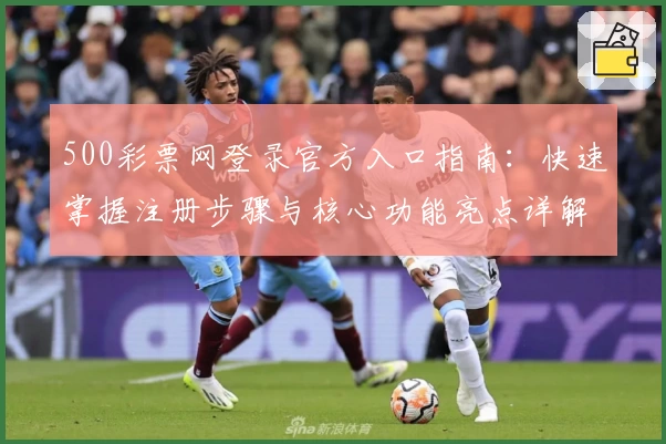 500彩票网登录官方入口指南:快速掌握注册步骤与核心功能亮点详解