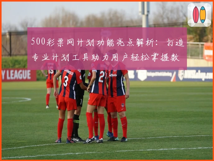 500彩票网计划功能亮点解析：打造专业计划工具助力用户轻松掌握数据分析