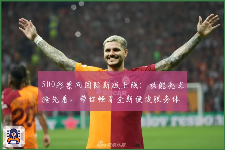 500彩票网国际新版上线：功能亮点抢先看，带你畅享全新便捷服务体验